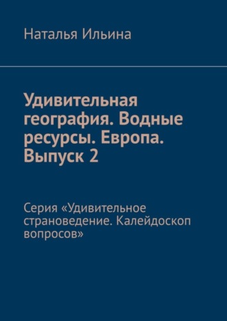 Наталья Ильина, Удивительная география. Водные ресурсы. Европа. Выпуск 2. Серия «Удивительное страноведение. Калейдоскоп вопросов»